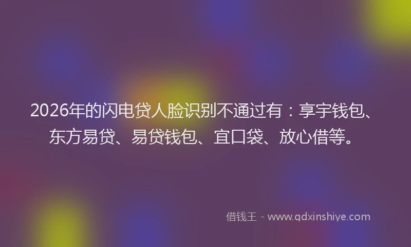 2026年的闪电贷人脸识别不通过有：享宇钱包、东方易贷、易贷钱包、宜口袋、放心借等。