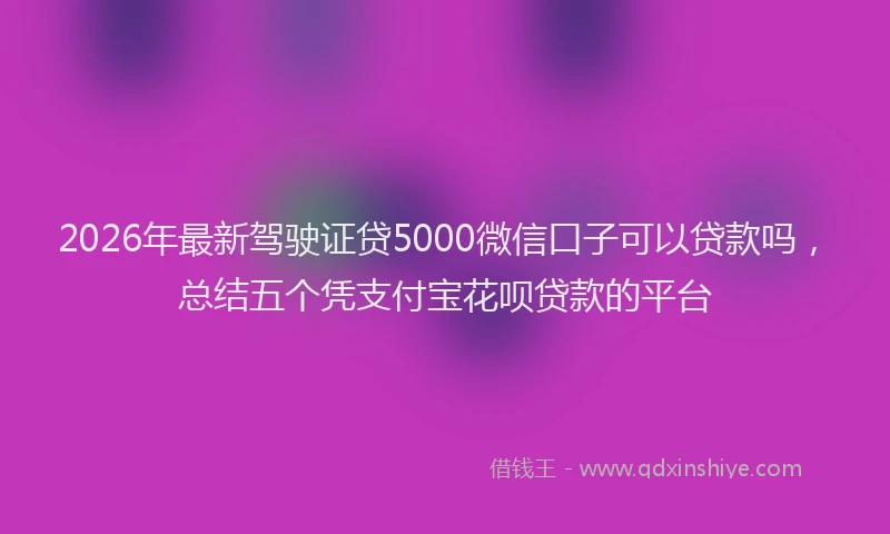 2026年最新驾驶证贷5000微信口子可以贷款吗，总结五个凭支付宝花呗贷款的平台