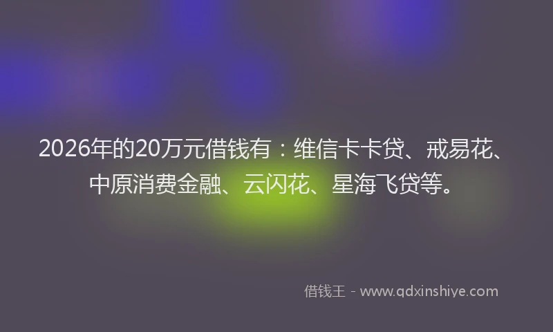 2026年的20万元借钱有：维信卡卡贷、戒易花、中原消费金融、云闪花、星海飞贷等。