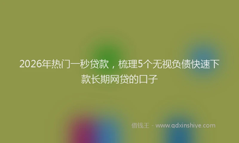 2026年热门一秒贷款，梳理5个无视负债快速下款长期网贷的口子