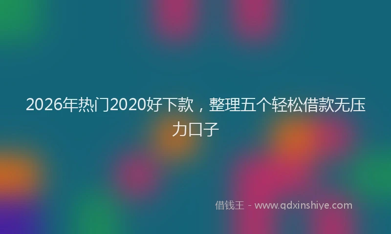 2026年热门2020好下款，整理五个轻松借款无压力口子