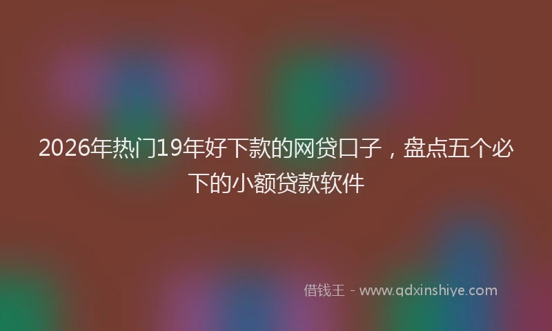 2026年热门19年好下款的网贷口子，盘点五个必下的小额贷款软件