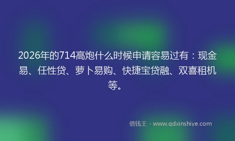 2026年的714高炮什么时候申请容易过有：现金易、任性贷、萝卜易购、快捷宝贷融、双喜租机等。