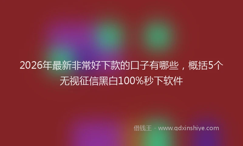 2026年最新非常好下款的口子有哪些，概括5个无视征信黑白100%秒下软件