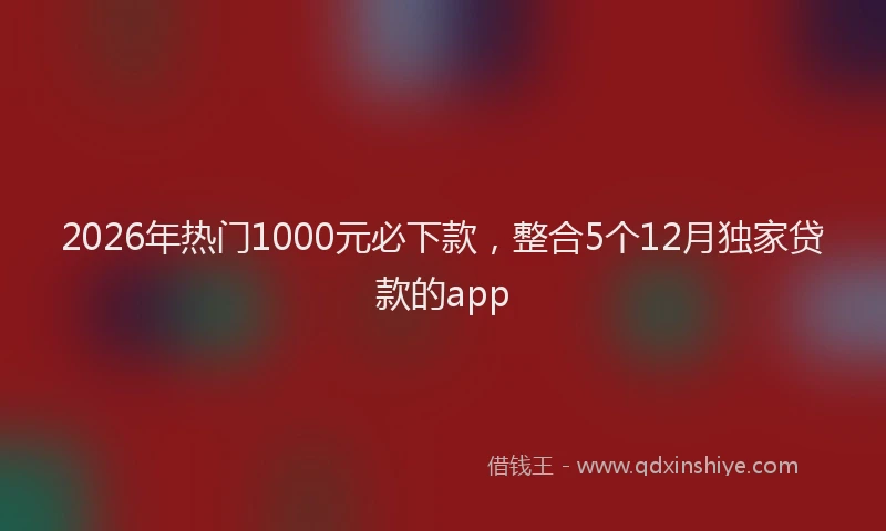 2026年热门1000元必下款，整合5个12月独家贷款的app