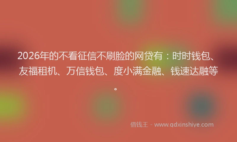 2026年的不看征信不刷脸的网贷有：时时钱包、友福租机、万信钱包、度小满金融、钱速达融等。