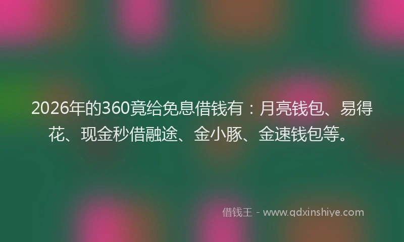 2026年的360竟给免息借钱有：月亮钱包、易得花、现金秒借融途、金小豚、金速钱包等。