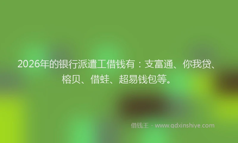 2026年的银行派遣工借钱有：支富通、你我贷、榕贝、借蛙、超易钱包等。