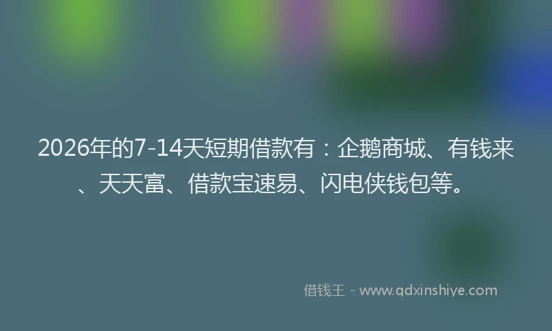 2026年的7-14天短期借款有：企鹅商城、有钱来、天天富、借款宝速易、闪电侠钱包等。