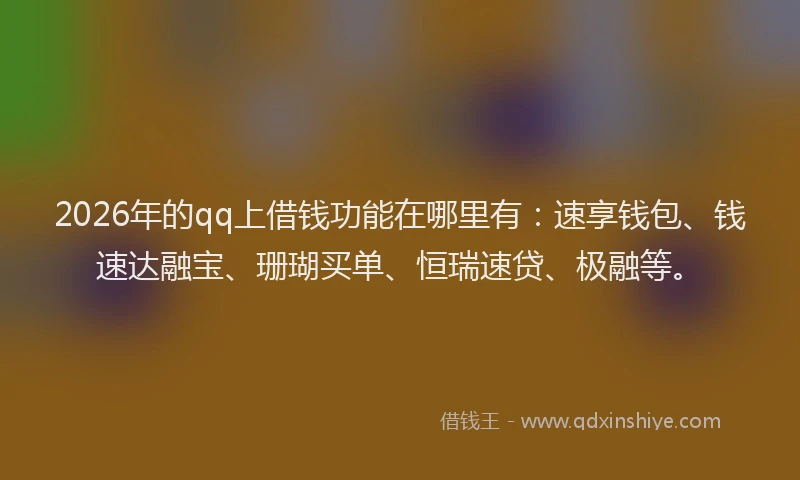 2026年的qq上借钱功能在哪里有：速享钱包、钱速达融宝、珊瑚买单、恒瑞速贷、极融等。