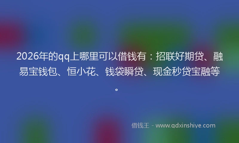2026年的qq上哪里可以借钱有：招联好期贷、融易宝钱包、恒小花、钱袋瞬贷、现金秒贷宝融等。