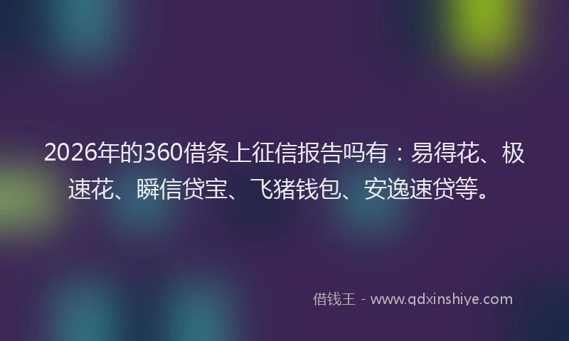 2026年的360借条上征信报告吗有：易得花、极速花、瞬信贷宝、飞猪钱包、安逸速贷等。