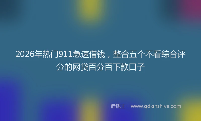 2026年热门911急速借钱，整合五个不看综合评分的网贷百分百下款口子