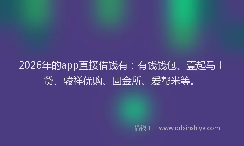 2026年的app直接借钱有：有钱钱包、壹起马上贷、骏祥优购、固金所、爱帮米等。