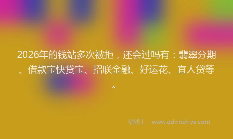 2026年的钱站多次被拒，还会过吗有：翡翠分期、借款宝快贷宝、招联金融、好运花、宜人贷等。