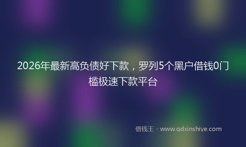 2026年最新高负债好下款，罗列5个黑户借钱0门槛极速下款平台
