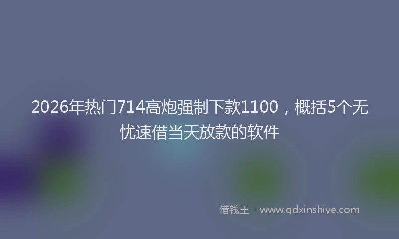 2026年热门714高炮强制下款1100，概括5个无忧速借当天放款的软件
