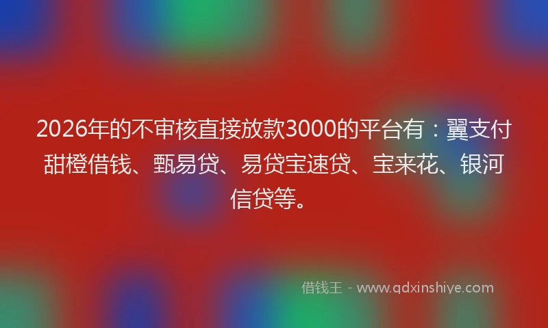 2026年的不审核直接放款3000的平台有：翼支付甜橙借钱、甄易贷、易贷宝速贷、宝来花、银河信贷等。
