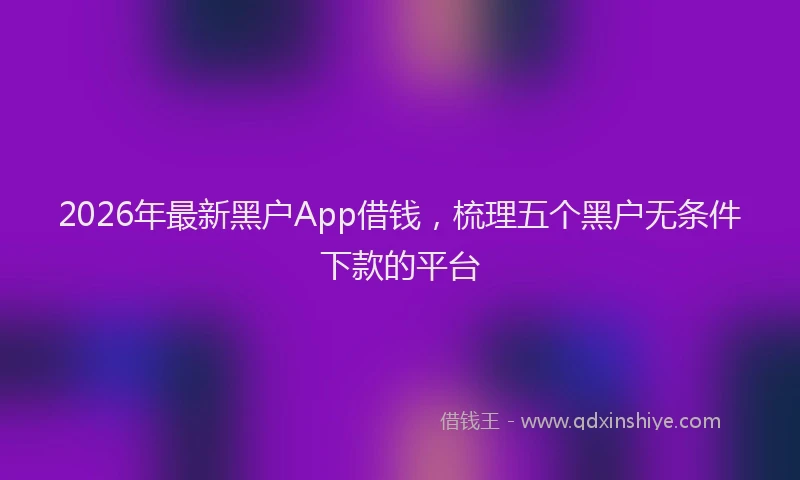 2026年最新黑户App借钱，梳理五个黑户无条件下款的平台