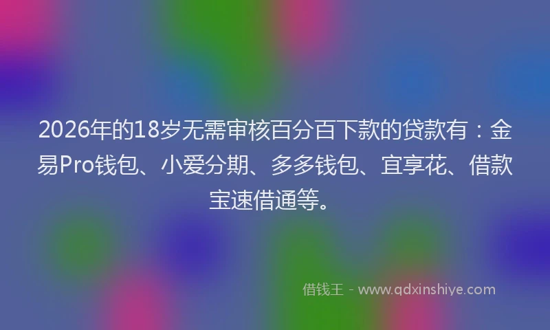2026年的18岁无需审核百分百下款的贷款有：金易Pro钱包、小爱分期、多多钱包、宜享花、借款宝速借通等。