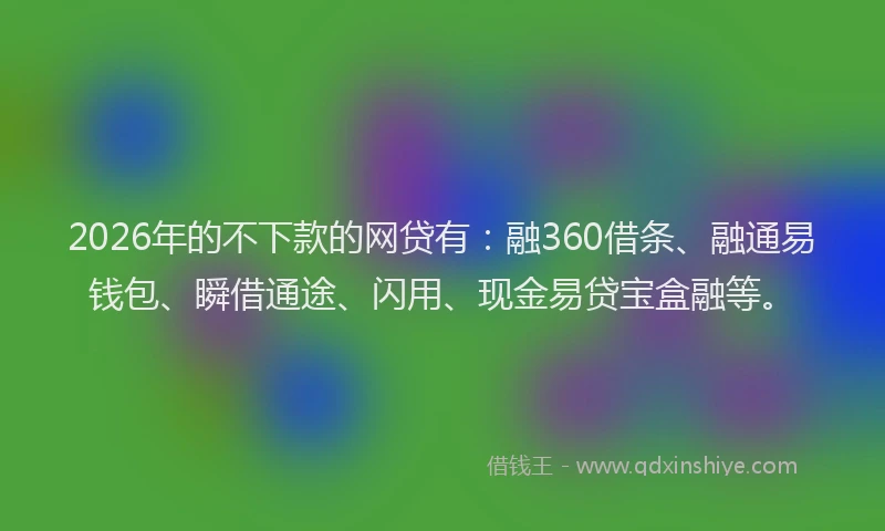 2026年的不下款的网贷有：融360借条、融通易钱包、瞬借通途、闪用、现金易贷宝盒融等。
