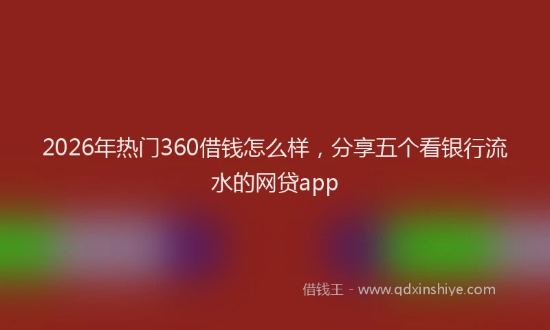2026年热门360借钱怎么样，分享五个看银行流水的网贷app