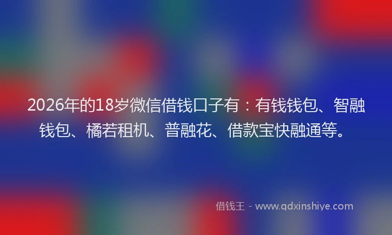 2026年的18岁微信借钱口子有：有钱钱包、智融钱包、橘若租机、普融花、借款宝快融通等。