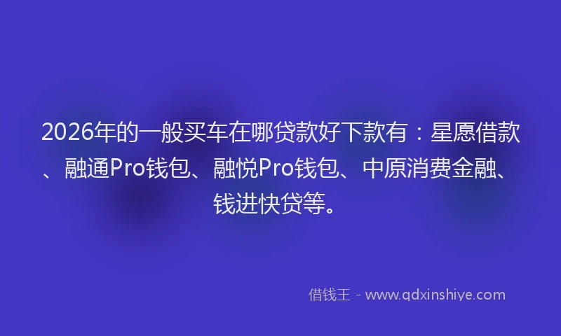 2026年的一般买车在哪贷款好下款有：星愿借款、融通Pro钱包、融悦Pro钱包、中原消费金融、钱进快贷等。