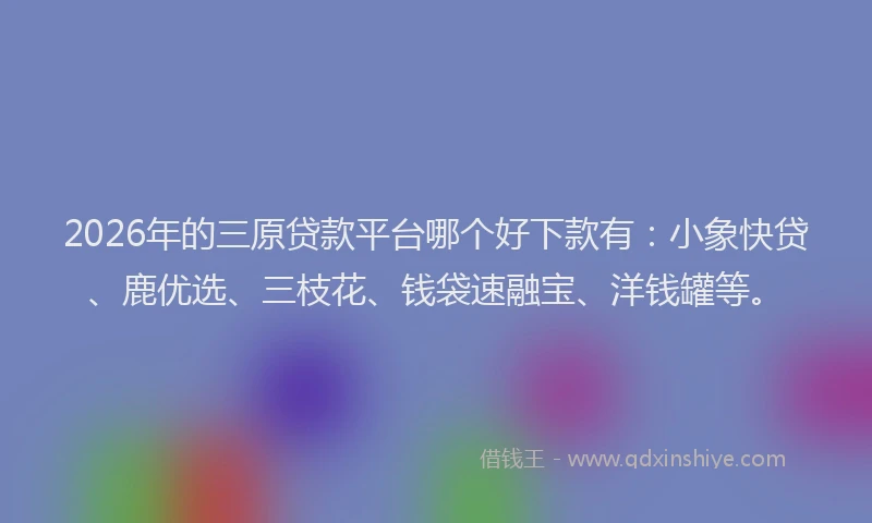 2026年的三原贷款平台哪个好下款有：小象快贷、鹿优选、三枝花、钱袋速融宝、洋钱罐等。