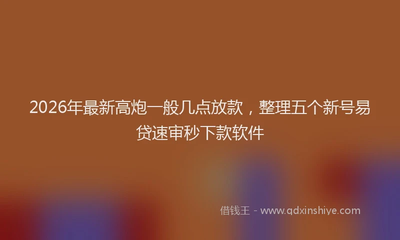2026年最新高炮一般几点放款，整理五个新号易贷速审秒下款软件