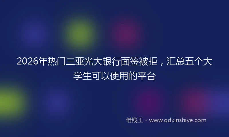 2026年热门三亚光大银行面签被拒，汇总五个大学生可以使用的平台