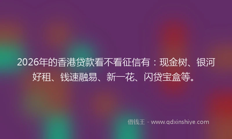 2026年的香港贷款看不看征信有：现金树、银河好租、钱速融易、新一花、闪贷宝盒等。