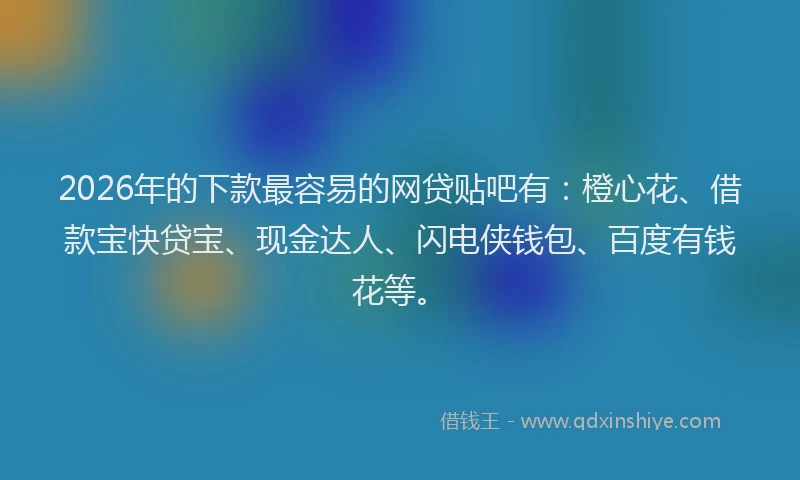 2026年的下款最容易的网贷贴吧有：橙心花、借款宝快贷宝、现金达人、闪电侠钱包、百度有钱花等。