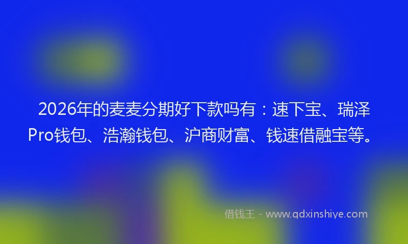 2026年的麦麦分期好下款吗有：速下宝、瑞泽Pro钱包、浩瀚钱包、沪商财富、钱速借融宝等。