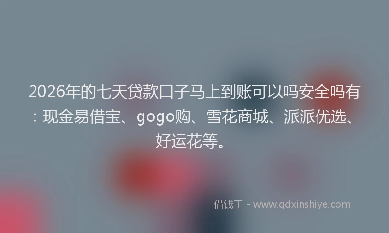 2026年的七天贷款口子马上到账可以吗安全吗有：现金易借宝、gogo购、雪花商城、派派优选、好运花等。