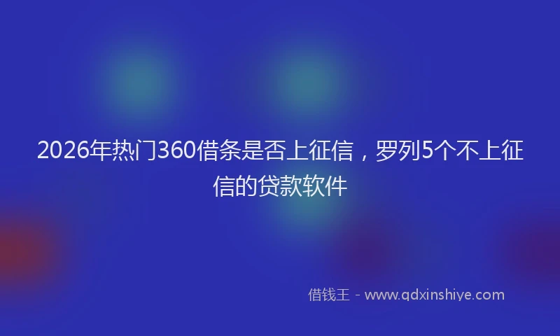 2026年热门360借条是否上征信，罗列5个不上征信的贷款软件