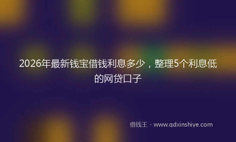 2026年最新钱宝借钱利息多少，整理5个利息低的网贷口子