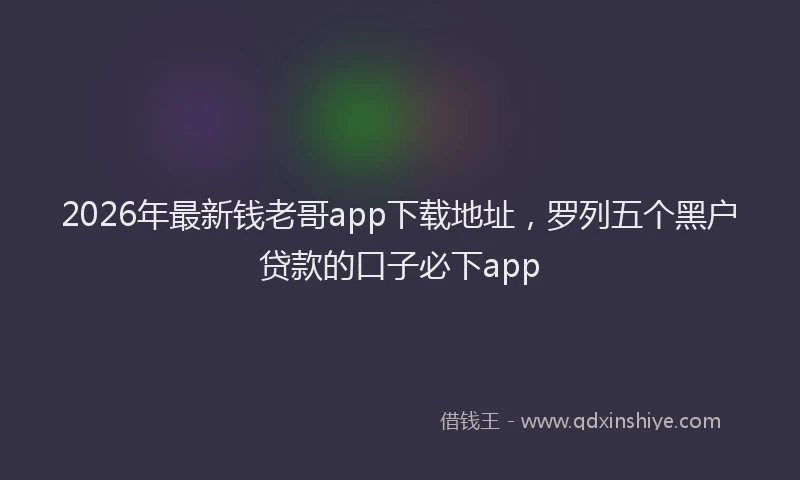 2026年最新钱老哥app下载地址，罗列五个黑户贷款的口子必下app