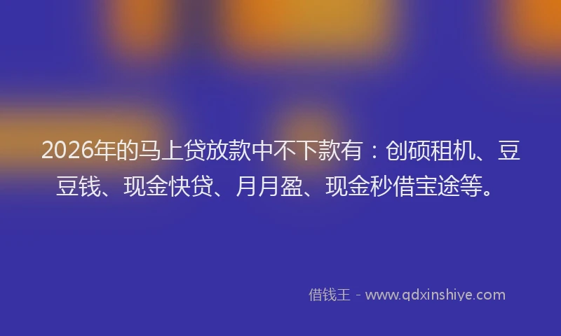 2026年的马上贷放款中不下款有：创硕租机、豆豆钱、现金快贷、月月盈、现金秒借宝途等。