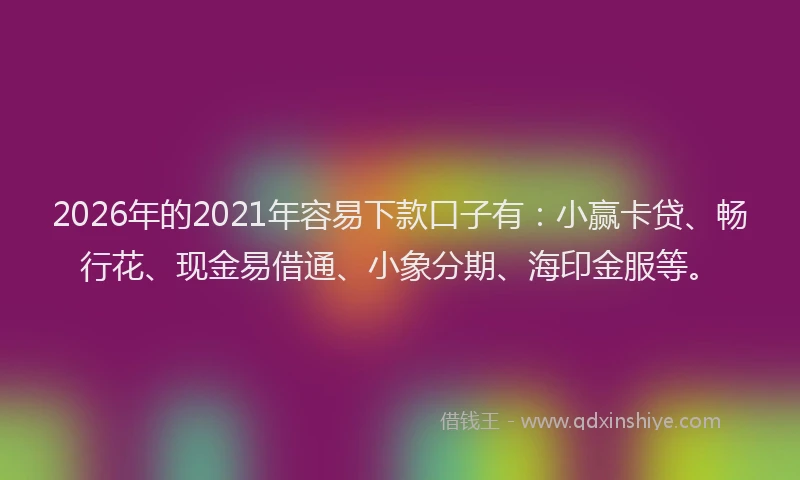 2026年的2021年容易下款口子有：小赢卡贷、畅行花、现金易借通、小象分期、海印金服等。
