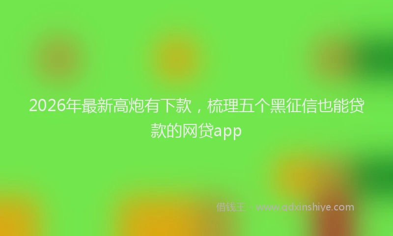 2026年最新高炮有下款，梳理五个黑征信也能贷款的网贷app