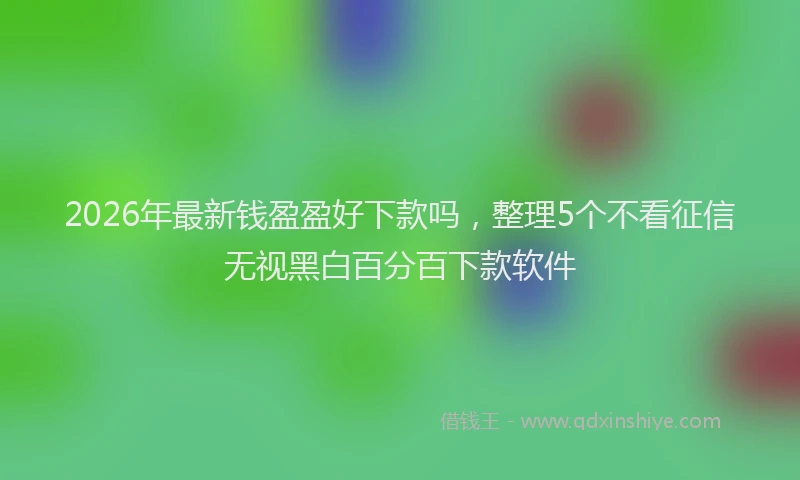 2026年最新钱盈盈好下款吗，整理5个不看征信无视黑白百分百下款软件