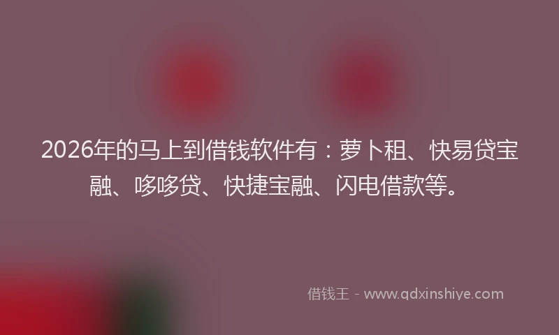 2026年的马上到借钱软件有：萝卜租、快易贷宝融、哆哆贷、快捷宝融、闪电借款等。