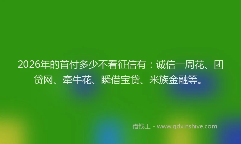 2026年的首付多少不看征信有：诚信一周花、团贷网、牵牛花、瞬借宝贷、米族金融等。