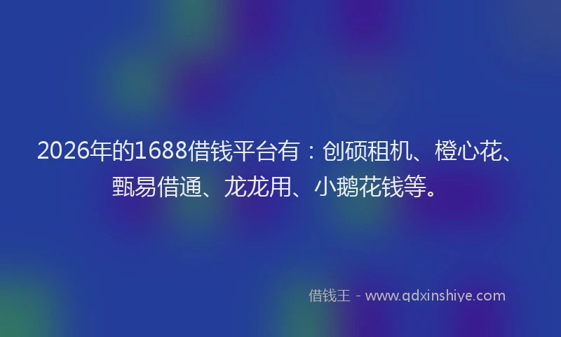 2026年的1688借钱平台有：创硕租机、橙心花、甄易借通、龙龙用、小鹅花钱等。