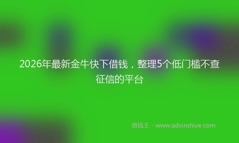 2026年最新金牛快下借钱，整理5个低门槛不查征信的平台