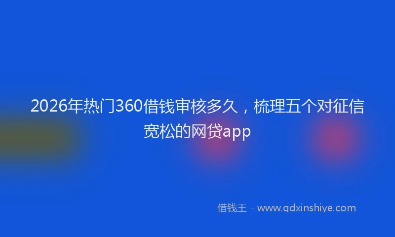 2026年热门360借钱审核多久，梳理五个对征信宽松的网贷app