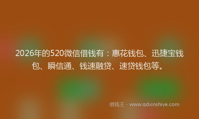 2026年的520微信借钱有：惠花钱包、迅捷宝钱包、瞬信通、钱速融贷、速贷钱包等。