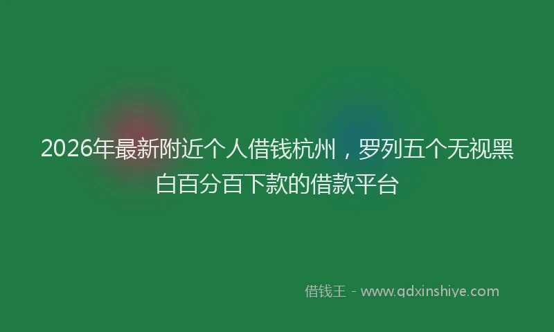 2026年最新附近个人借钱杭州，罗列五个无视黑白百分百下款的借款平台