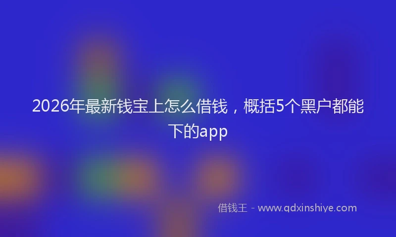 2026年最新钱宝上怎么借钱，概括5个黑户都能下的app
